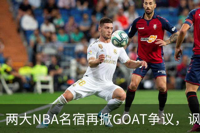 两大NBA名宿再掀GOAT争议，讽刺詹姆斯抱大腿，乔丹也未必第一人