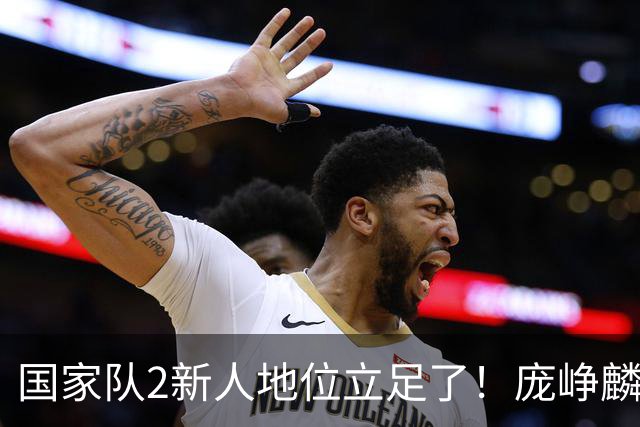 国家队2新人地位立足了！庞峥麟即插即用，李弘权杀伤力拉满！